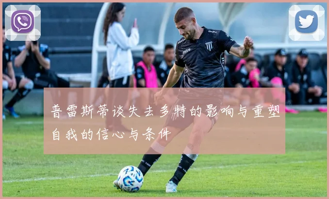 普雷斯蒂谈失去多特的影响与重塑自我的信心与条件