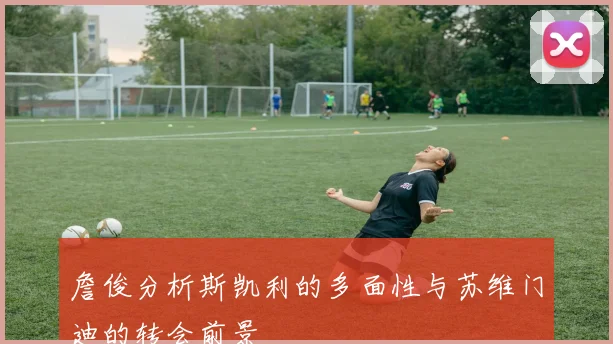 詹俊分析斯凯利的多面性与苏维门迪的转会前景